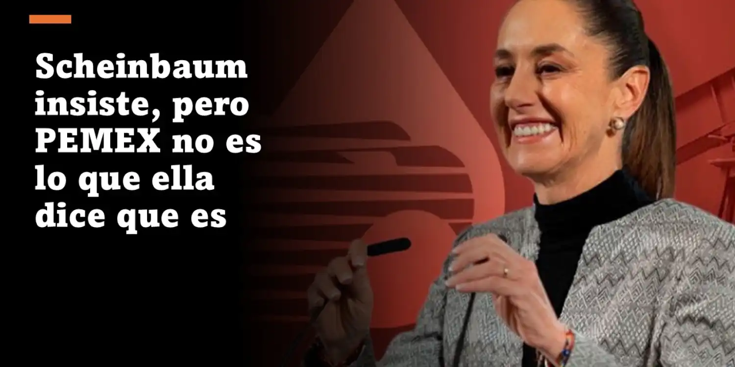 PEMEX; la realidad vs el discurso de Scheinbaum