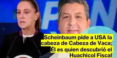Scheinbaum pide a USA a Cabeza de Vaca, quien descubrió el Huachicol Fiscal