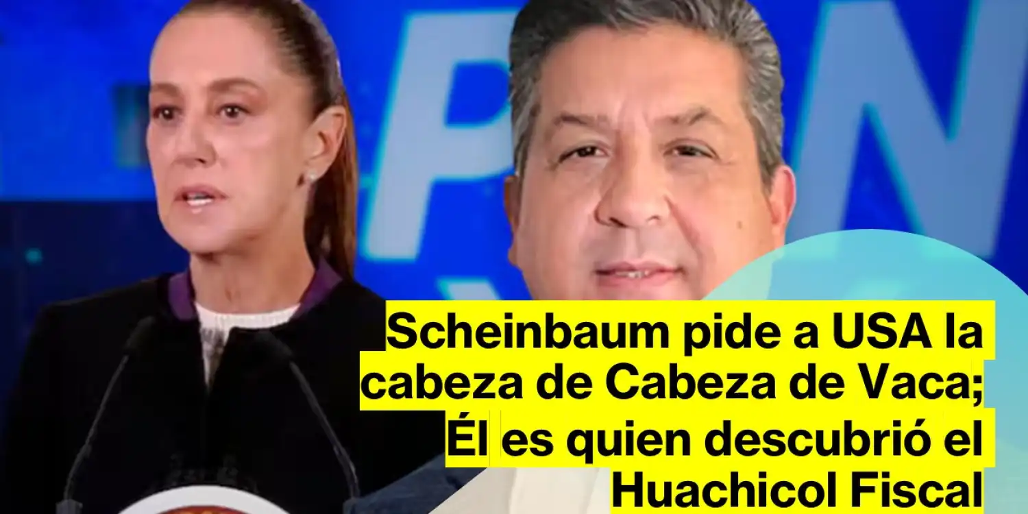 Scheinbaum pide a USA a Cabeza de Vaca, quien descubrió el Huachicol Fiscal